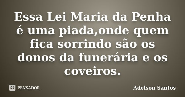 Essa Lei Maria da Penha é uma piada,onde quem fica sorrindo são os donos da funerária e os coveiros.... Frase de Adelson Santos.