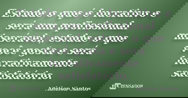 Estude o que é lucrativo e será um profissional miserável, estude o que você gosta e será lucrativamente satisfatório.... Frase de Adelson Santos.