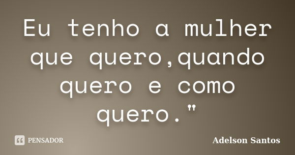 Eu tenho a mulher que quero,quando quero e como quero."... Frase de Adelson Santos.