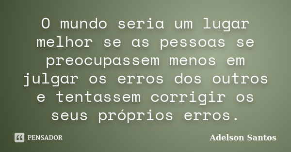 O mundo seria um lugar melhor se as pessoas se preocupassem menos em julgar os erros dos outros e tentassem corrigir os seus próprios erros.... Frase de Adelson Santos.