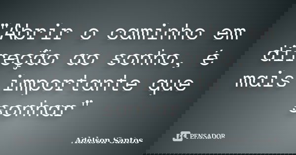 "Abrir o caminho em direção ao sonho, é mais importante que sonhar"... Frase de Adelson Santos.