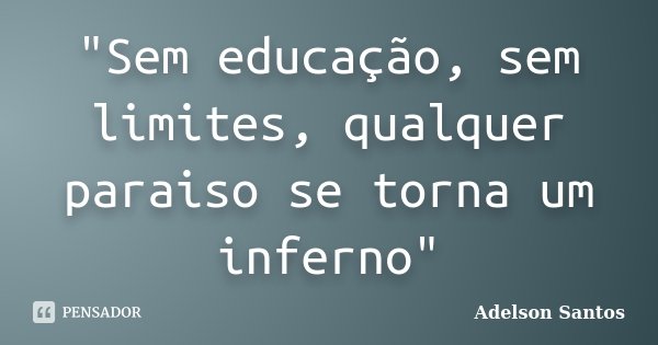 "Sem educação, sem limites, qualquer paraiso se torna um inferno"... Frase de Adelson Santos.