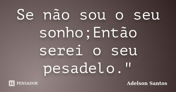 Se não sou o seu sonho;Então serei o seu pesadelo."... Frase de Adelson Santos.