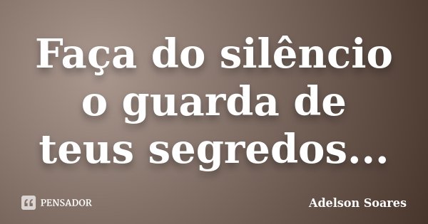 Faça do silêncio o guarda de teus segredos...... Frase de Adelson Soares.