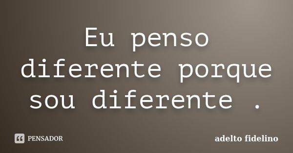 Eu penso diferente porque sou diferente .... Frase de Adelto Fidelino.