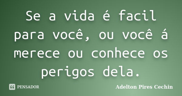 Se a vida é facil para você, ou você á merece ou conhece os perigos dela.... Frase de Adelton Pires Cechin.