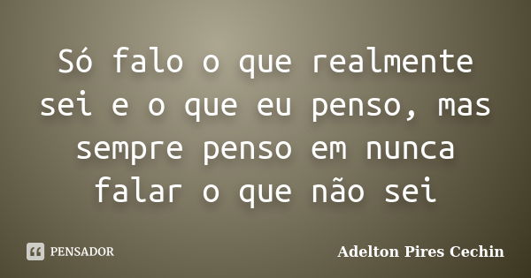 Só falo o que realmente sei e o que eu penso, mas sempre penso em nunca falar o que não sei... Frase de Adelton Pires Cechin.