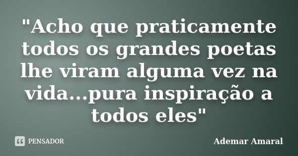 "Acho que praticamente todos os grandes poetas lhe viram alguma vez na vida...pura inspiração a todos eles"... Frase de Ademar Amaral.