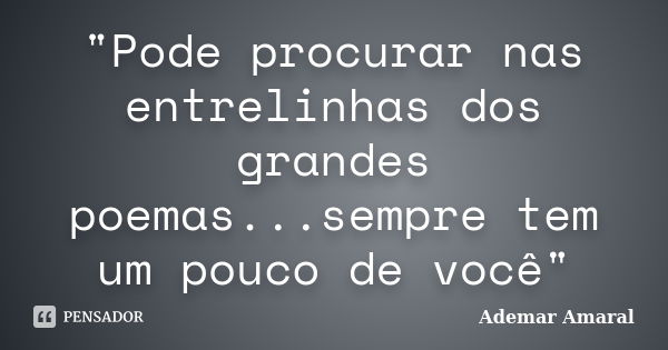 "Pode procurar nas entrelinhas dos grandes poemas...sempre tem um pouco de você"... Frase de Ademar Amaral.