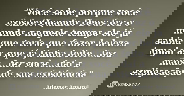 "Você sabe porque você existe:Quando Deus fez o mundo naquele tempo ele já sabia que teria que fazer beleza igual as que já tinha feito...fez mais...fez vo... Frase de Ademar Amaral.