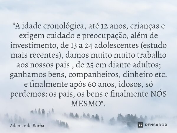 *A idade cronológica, até 12 anos, crianças e exigem cuidado e preocupação, além de investimento, de 13 a 24 adolescentes (estudo mais recentes), damos muito m... Frase de Ademar de Borba.
