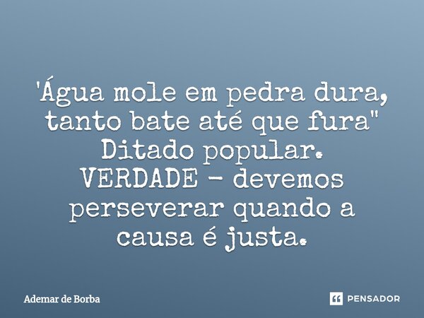 ⁠'Água mole em pedra dura, tanto bate até que fura" Ditado popular. VERDADE - devemos perseverar quando a causa é justa.... Frase de Ademar de Borba.