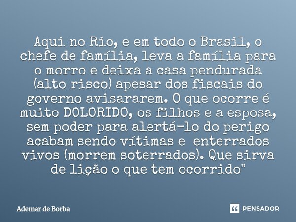 ⁠Aqui no Rio, e em todo o Brasil, o chefe de família, leva a família para o morro e deixa a casa pendurada (alto risco) apesar dos fiscais do governo avisararem... Frase de Ademar de borba.