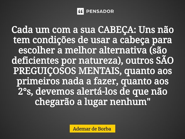 ⁠Cada um com a sua CABEÇA: Uns não tem condições de usar a cabeça para escolher a melhor alternativa (são deficientes por natureza), outros SÃO PREGUIÇOSOS MENT... Frase de Ademar de Borba.