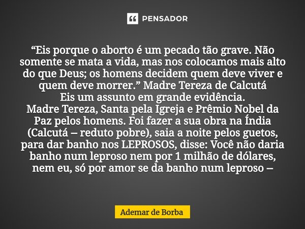 ⁠“Eis porque o aborto é um pecado tão grave. Não somente se mata a vida, mas nos colocamos mais alto do que Deus; os homens decidem quem deve viver e quem deve ... Frase de Ademar de Borba.