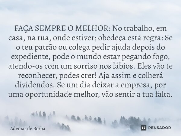 FAÇA SEMPRE O MELHOR: No trabalho, em casa, na rua, onde estiver; obedeça está regra: Se o teu patrão ou colega pedir ajuda depois do expediente, pode o mundo ... Frase de Ademar de Borba.