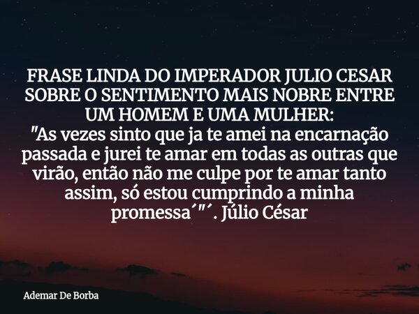 FRASE LINDA DO IMPERADOR JULIO CESAR SOBRE O SENTIMENTO MAIS NOBRE ENTRE UM HOMEM E UMA MULHER: "As vezes sinto que ja te amei na encarnação passada e jure... Frase de Ademar De Borba.