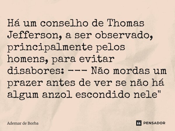 ⁠Há um conselho de Thomas Jefferson, a ser observado, principalmente pelos homens, para evitar disabores: --- Não mordas um prazer antes de ver se não há algum ... Frase de Ademar de borba.