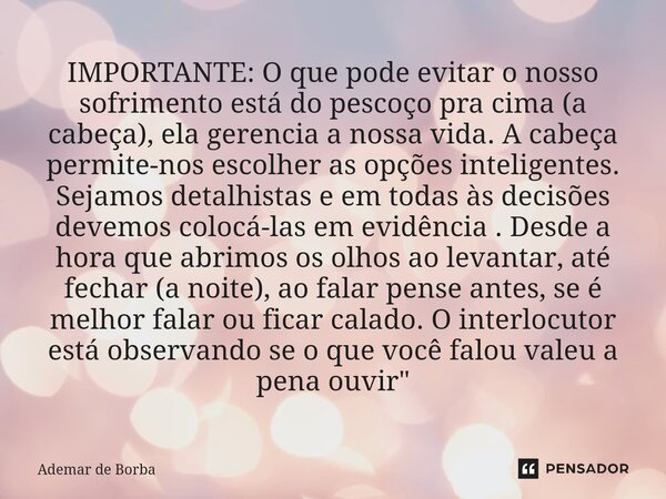 ⁠IMPORTANTE: O que pode evitar o nosso sofrimento está do pescoço pra cima (a cabeça), ela gerencia a nossa vida. A cabeça permite-nos escolher as opções inteli... Frase de Ademar de Borba.