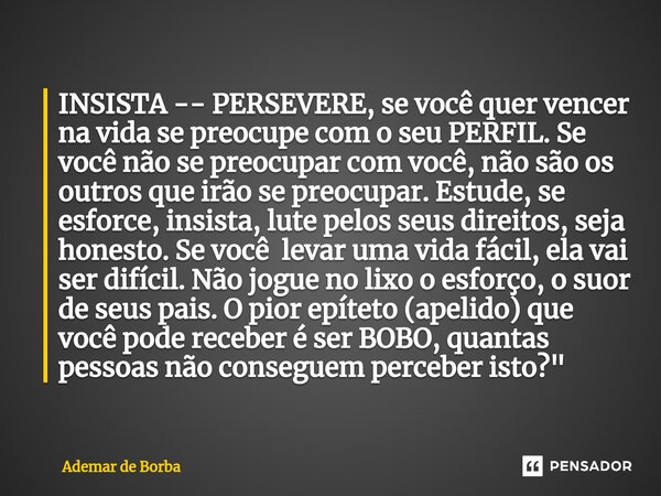INSISTA -- PERSEVERE, se você quer vencer na vida se preocupe com o seu PERFIL. Se você não se preocupar com você, não são os outros que irão se preocupar. Est... Frase de Ademar de borba.