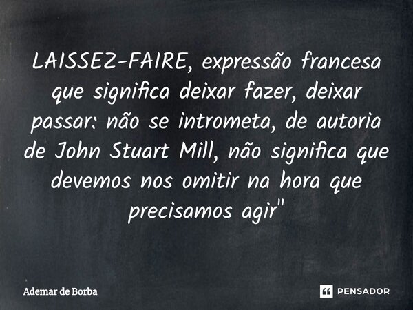 ⁠LAISSEZ-FAIRE, expressão francesa que significa deixar fazer, deixar passar: não se intrometa, de autoria de John Stuart Mill, não significa que devemos nos om... Frase de Ademar de borba.