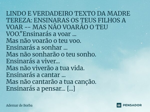 LINDO E VERDADEIRO TEXTO DA MADRE TEREZA: ENSINARAS OS TEUS FILHOS A VOAR -- MAS NÃO VOARÃO O TEU VOO. "Ensinarás a voar ... Mas não voarão o teu voo. Ens... Frase de Ademar de Borba.