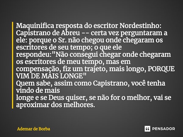 ⁠Maquinifica resposta do escritor Nordestinho: Capistrano de Abreu -- certa vez perguntaram a ele: porque o Sr. não chegou onde chegaram os escritores de seu te... Frase de Ademar de Borba.