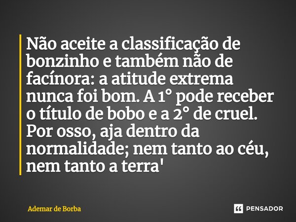 ⁠Não aceite a classificação de bonzinho e também não de facínora: a atitude extrema nunca foi bom. A 1° pode receber o título de bobo e a 2° de cruel. Por osso,... Frase de Ademar de Borba.