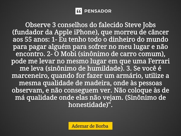 Observe 3 conselhos do falecido Steve Jobs (fundador da Apple iPhone), que morreu de câncer aos 55 anos: 1- Eu tenho todo o dinheiro do mundo para pagar alguém... Frase de Ademar de Borba.