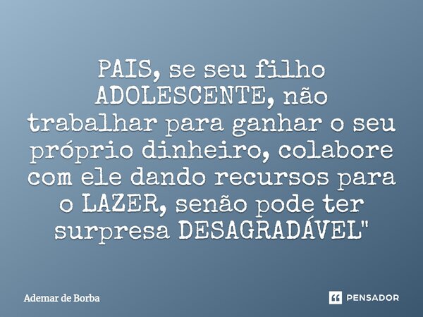 ⁠PAIS, se seu filho ADOLESCENTE, não trabalhar para ganhar o seu próprio dinheiro, colabore com ele dando recursos para o LAZER, senão pode ter surpresa DESAGRA... Frase de Ademar de borba.