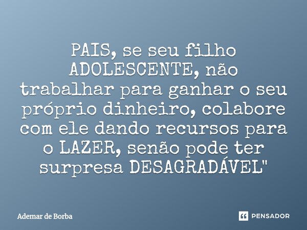 ⁠PAIS, se seu filho ADOLESCENTE, não trabalhar para ganhar o seu próprio dinheiro, colabore com ele dando recursos para o LAZER, senão pode ter surpresa DESAGRA... Frase de Ademar de borba.