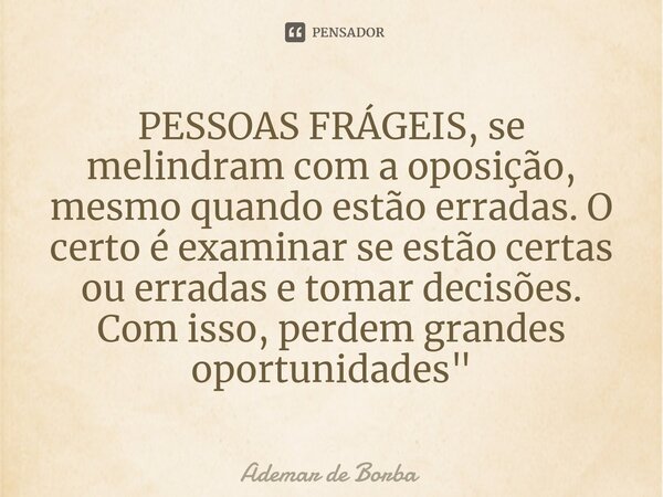 ⁠PESSOAS FRÁGEIS, se melindram com a oposição, mesmo quando estão erradas. O certo é examinar se estão certas ou erradas e tomar decisões. Com isso, perdem gran... Frase de Ademar de borba.