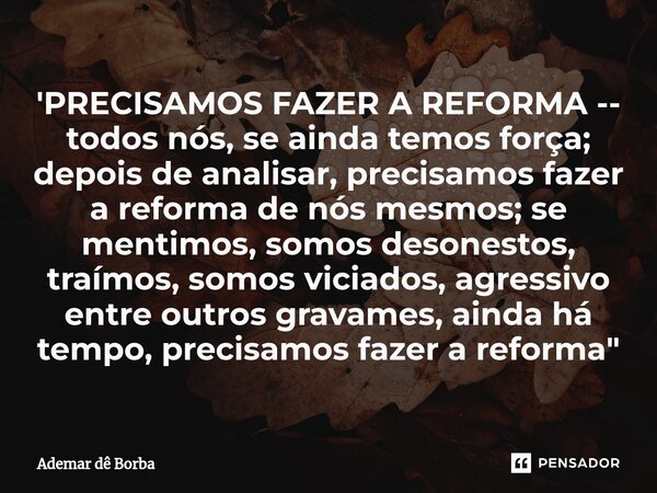 'PRECISAMOS FAZER A REFORMA -- todos nós, se ainda temos força; depois de analisar, precisamos fazer a reforma de nós mesmos; se mentimos, somos desonestos, tr... Frase de Ademar de borba.
