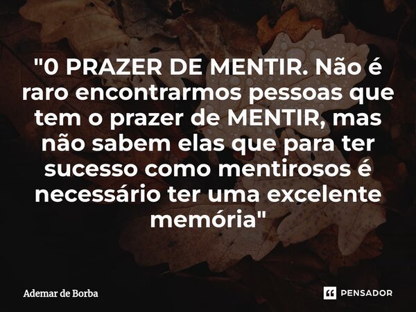 ⁠"0 PRAZER DE MENTIR. Não é raro encontrarmos pessoas que tem o prazer de MENTIR, mas não sabem elas que para ter sucesso como mentirosos é necessário ter ... Frase de Ademar de borba.