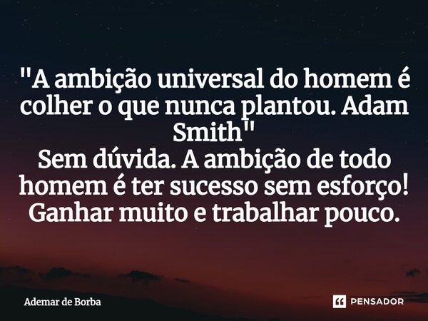 ⁠"A ambição universal do homem é colher o que nunca plantou. Adam Smith" Sem dúvida. A ambição de todo homem é ter sucesso sem esforço! Ganhar muito e... Frase de Ademar de Borba.