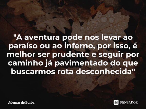 ⁠"A aventura pode nos levar ao paraíso ou ao inferno, por isso, é melhor ser prudente e seguir por caminho já pavimentado do que buscarmos rota desconhecid... Frase de Ademar de borba.