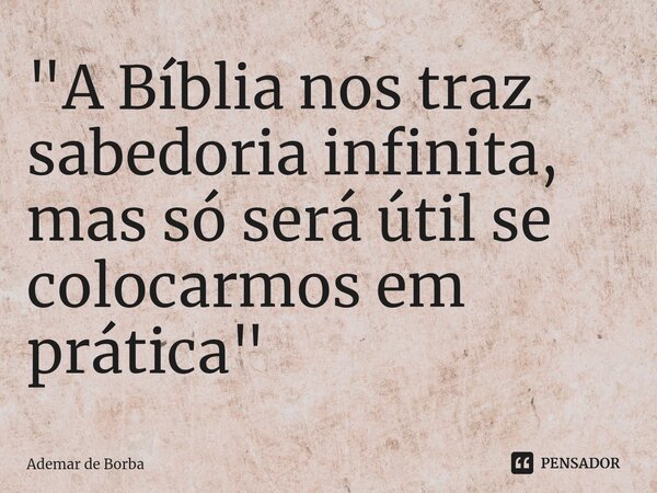⁠"A Bíblia nos traz sabedoria infinita, mas só será útil se colocarmos em prática"... Frase de Ademar de borba.