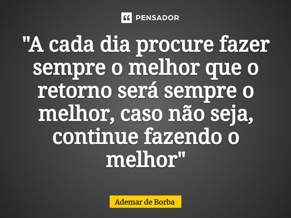 ⁠"A cada dia procure fazer sempre o melhor que o retorno será sempre o melhor, caso não seja, continue fazendo o melhor"... Frase de Ademar de borba.