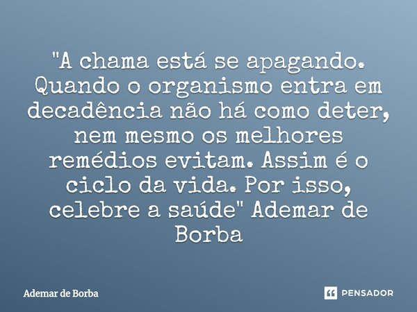 ⁠"A chama está se apagando. Quando o organismo entra em decadência não há como deter, nem mesmo os melhores remédios evitam. Assim é o ciclo da vida. Por i... Frase de Ademar de Borba.