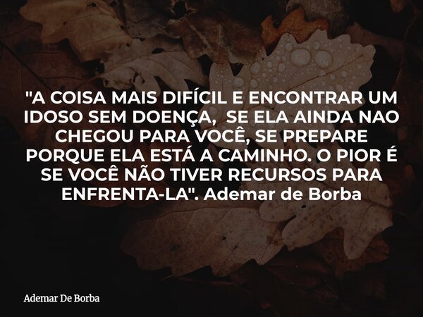 "A COISA MAIS DIFÍCIL E ENCONTRAR UM IDOSO SEM DOENÇA, SE ELA AINDA NAO CHEGOU PARA VOCÊ, SE PREPARE PORQUE ELA ESTÁ A CAMINHO. O PIOR É SE VOCÊ NÃO TIVER ... Frase de Ademar De Borba.