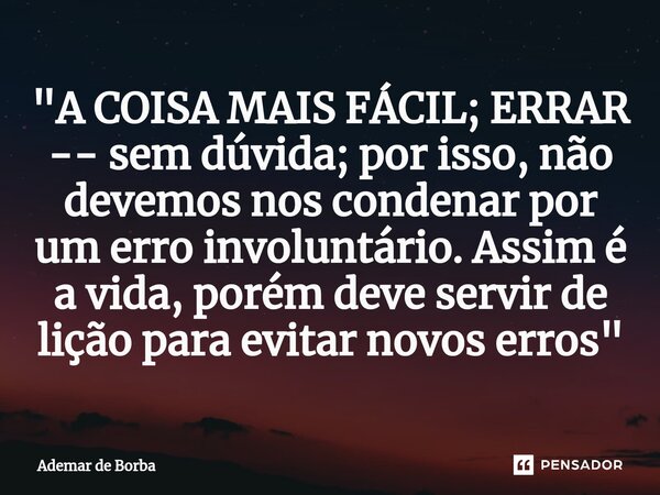 ⁠"A COISA MAIS FÁCIL; ERRAR -- sem dúvida; por isso, não devemos nos condenar por um erro involuntário. Assim é a vida, porém deve servir de lição para evi... Frase de Ademar de Borba.
