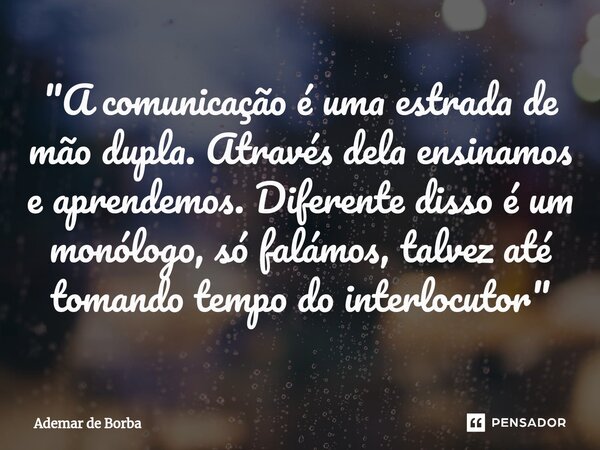 ⁠"A comunicação é uma estrada de mão dupla. Através dela ensinamos e aprendemos. Diferente disso é um monólogo, só falámos, talvez até tomando tempo do int... Frase de Ademar de Borba.