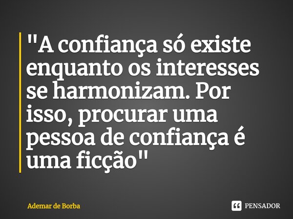 ⁠"A confiança só existe enquanto os interesses se harmonizam. Por isso, procurar uma pessoa de confiança é uma ficção"... Frase de Ademar de borba.