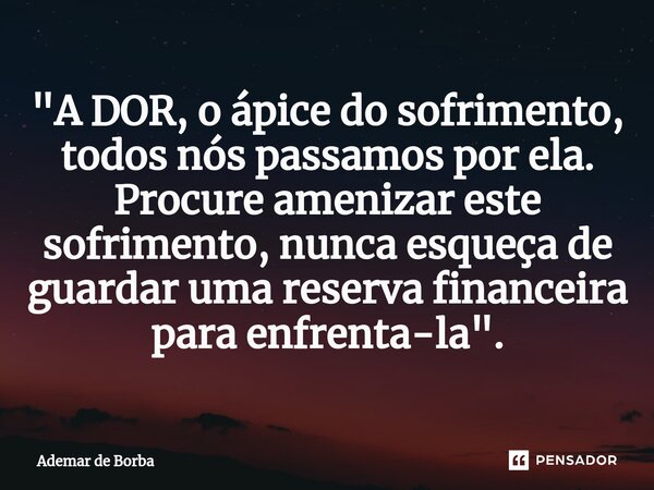 ⁠"A DOR, o ápice do sofrimento, todos nós passamos por ela. Procure amenizar este sofrimento, nunca esqueça de guardar uma reserva financeira para enfrenta... Frase de Ademar de borba.