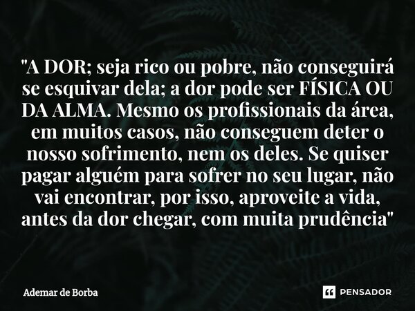 ⁠"A DOR; seja rico ou pobre, não conseguirá se esquivar dela; a dor pode ser FÍSICA OU DA ALMA. Mesmo os profissionais da área, em muitos casos, não conseg... Frase de Ademar de Borba.