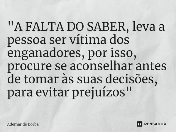 ⁠"A FALTA DO SABER, leva a pessoa ser vítima dos enganadores, por isso, procure se aconselhar antes de tomar às suas decisões, para evitar prejuízos"... Frase de Ademar de borba.