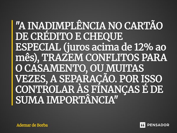 ⁠"A INADIMPLÊNCIA NO CARTÃO DE CRÉDITO E CHEQUE ESPECIAL (juros acima de 12% ao mês), TRAZEM CONFLITOS PARA O CASAMENTO, OU MUITAS VEZES, A SEPARAÇÃO. POR ... Frase de Ademar de Borba.