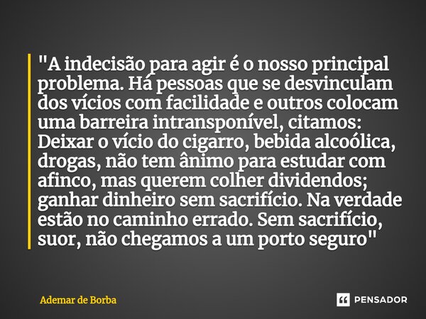 ⁠"A indecisão para agir é o nosso principal problema. Há pessoas que se desvinculam dos vícios com facilidade e outros colocam uma barreira intransponível,... Frase de Ademar de Borba.