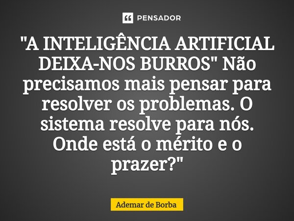 ⁠"A INTELIGÊNCIA ARTIFICIAL DEIXA-NOS BURROS" Não precisamos mais pensar para resolver os problemas. O sistema resolve para nós. Onde está o mérito e ... Frase de Ademar de Borba.