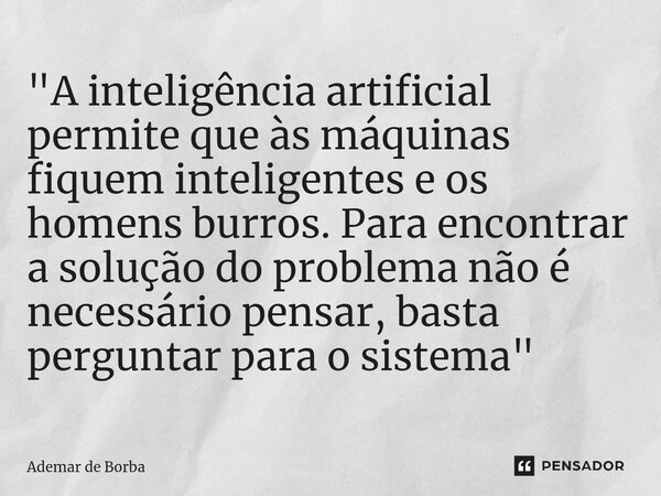 ⁠"A inteligência artificial permite que às máquinas fiquem inteligentes e os homens burros. Para encontrar a solução do problema não é necessário pensar, b... Frase de Ademar de Borba.